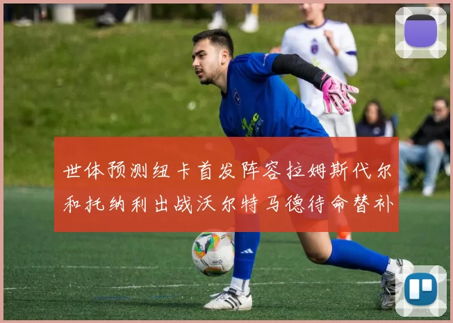世体预测纽卡首发阵容拉姆斯代尔和托纳利出战沃尔特马德待命替补
