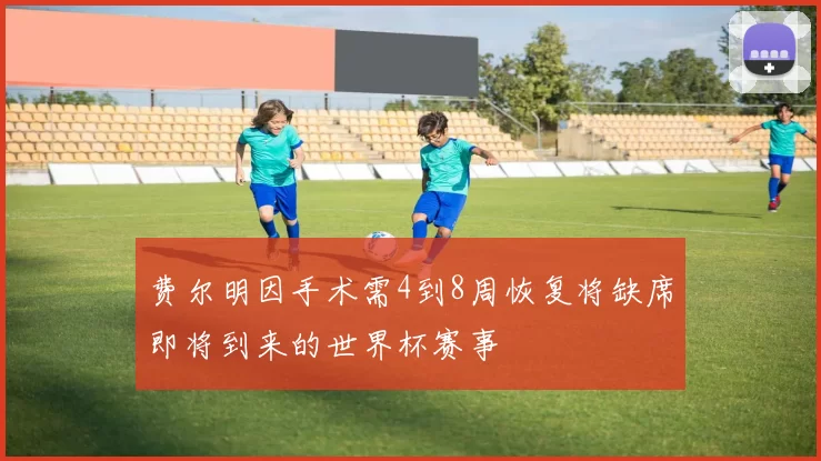 费尔明因手术需4到8周恢复将缺席即将到来的世界杯赛事