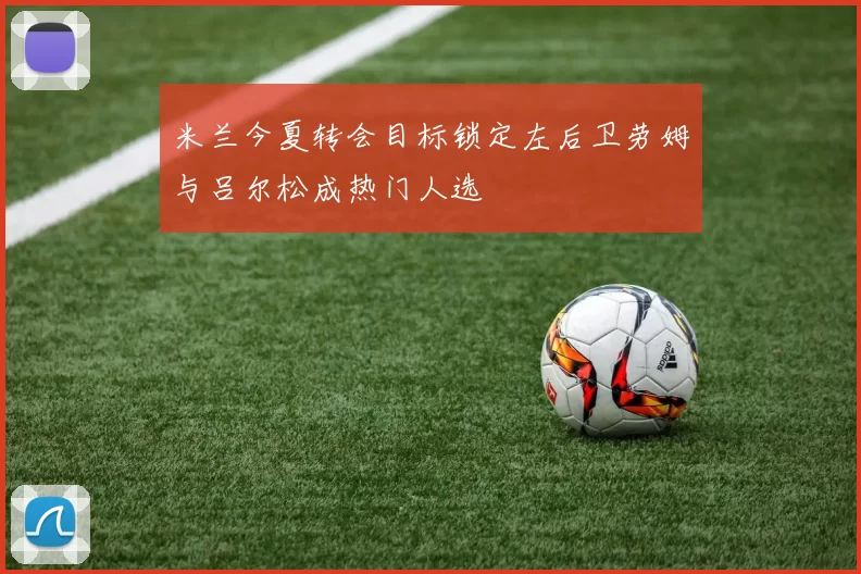 米兰今夏转会目标锁定左后卫劳姆与吕尔松成热门人选