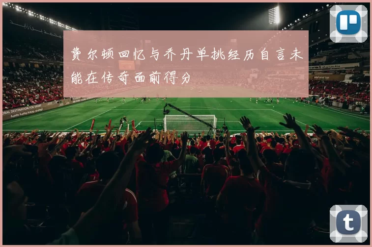 费尔顿回忆与乔丹单挑经历自言未能在传奇面前得分