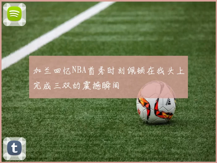 加兰回忆NBA首秀时刻佩顿在我头上完成三双的震撼瞬间