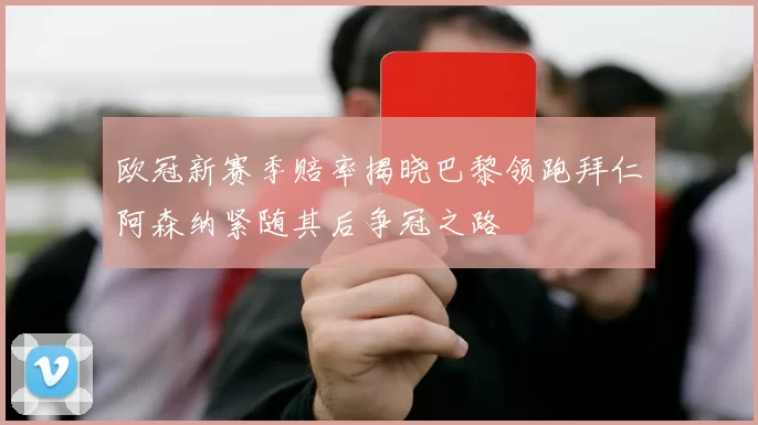 欧冠新赛季赔率揭晓巴黎领跑拜仁阿森纳紧随其后争冠之路