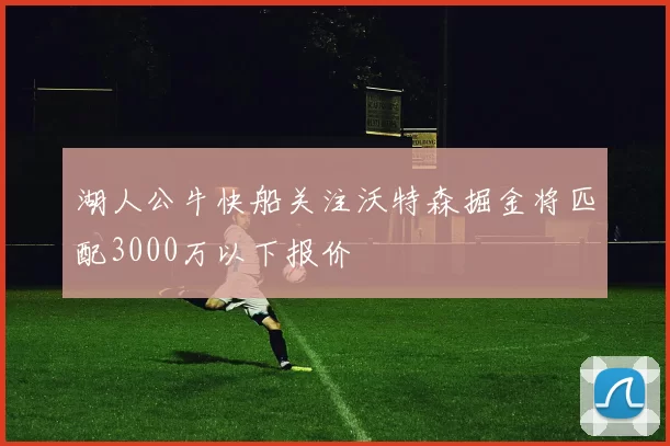 湖人公牛快船关注沃特森掘金将匹配3000万以下报价