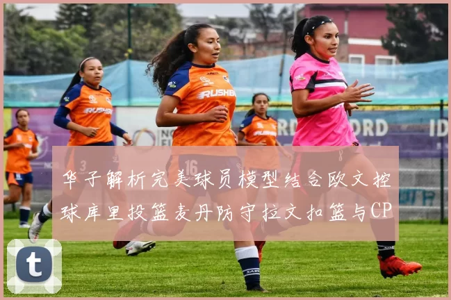 华子解析完美球员模型结合欧文控球库里投篮麦丹防守拉文扣篮与CP球商