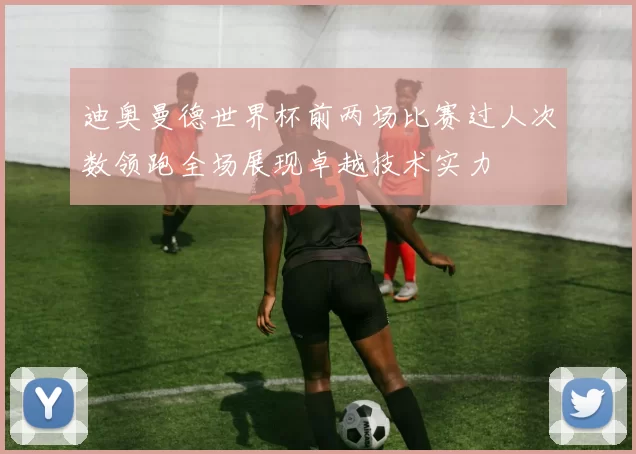 迪奥曼德世界杯前两场比赛过人次数领跑全场展现卓越技术实力