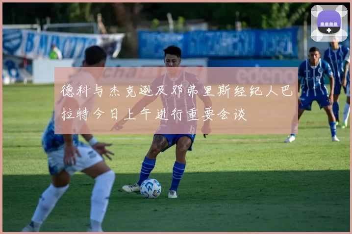 德科与杰克逊及邓弗里斯经纪人巴拉特今日上午进行重要会谈