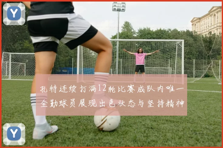 孔特连续打满12轮比赛成队内唯一全勤球员展现出色状态与坚持精神
