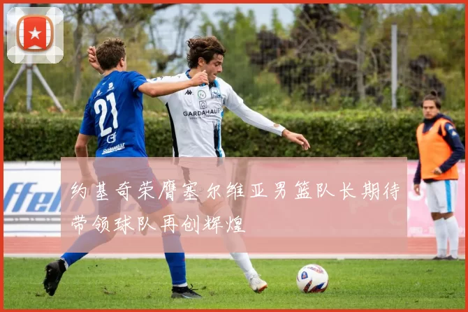 约基奇荣膺塞尔维亚男篮队长期待带领球队再创辉煌