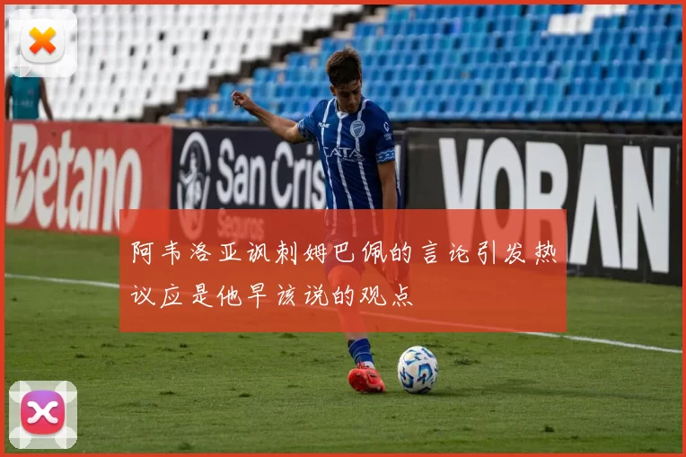 阿韦洛亚讽刺姆巴佩的言论引发热议应是他早该说的观点