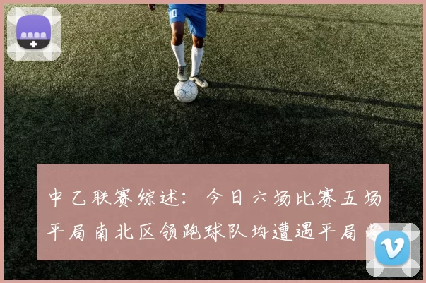 中乙联赛综述：今日六场比赛五场平局南北区领跑球队均遭遇平局考验
