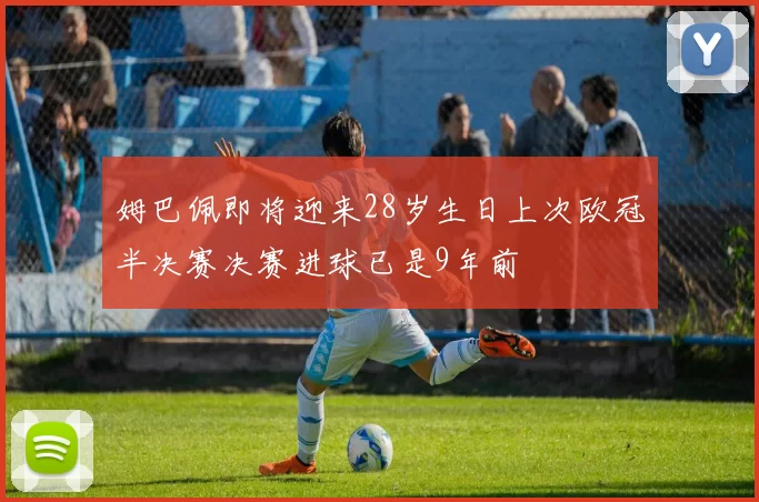 姆巴佩即将迎来28岁生日上次欧冠半决赛决赛进球已是9年前