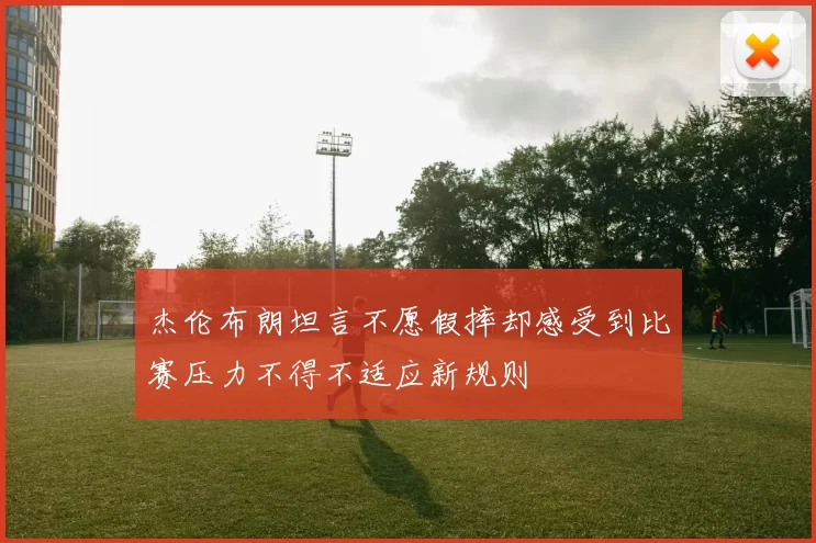 杰伦布朗坦言不愿假摔却感受到比赛压力不得不适应新规则