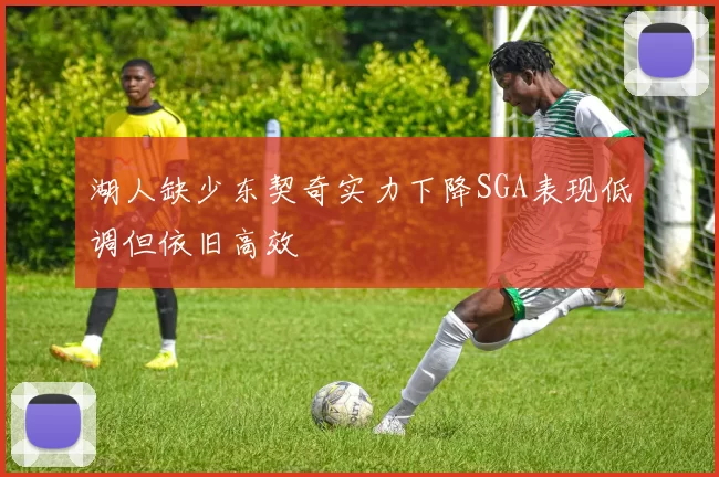 湖人缺少东契奇实力下降SGA表现低调但依旧高效