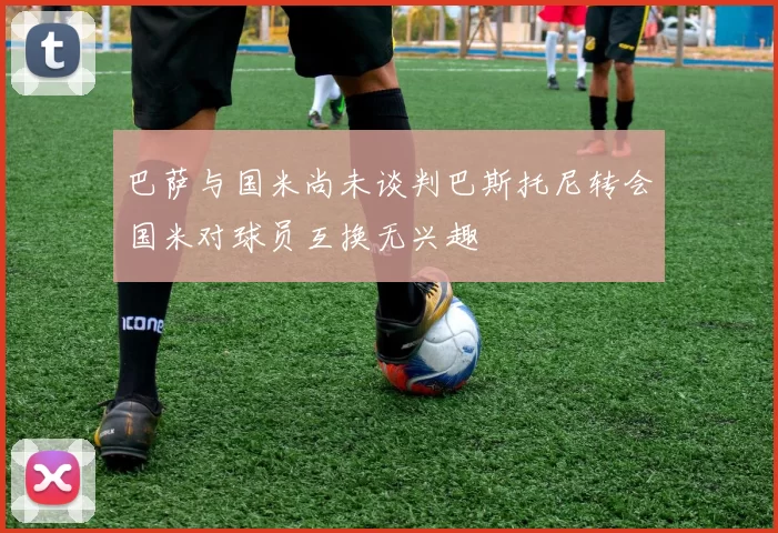 巴萨与国米尚未谈判巴斯托尼转会国米对球员互换无兴趣