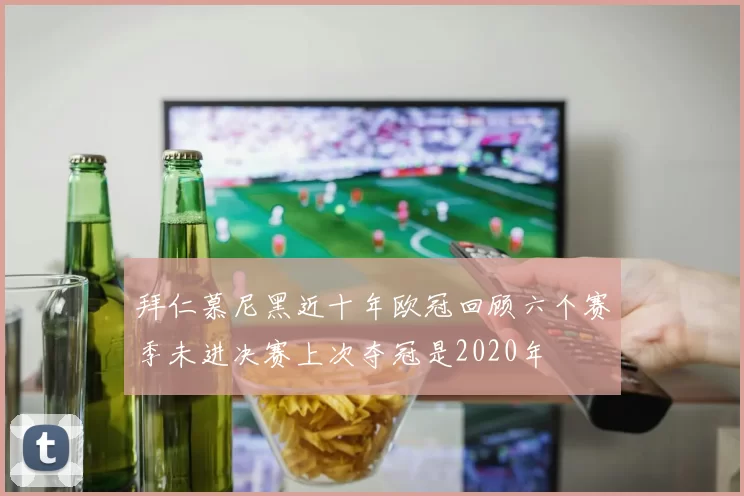 拜仁慕尼黑近十年欧冠回顾六个赛季未进决赛上次夺冠是2020年