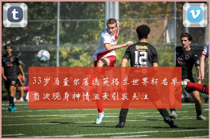 33岁马奎尔落选英格兰世界杯名单首次现身神情沮丧引发关注