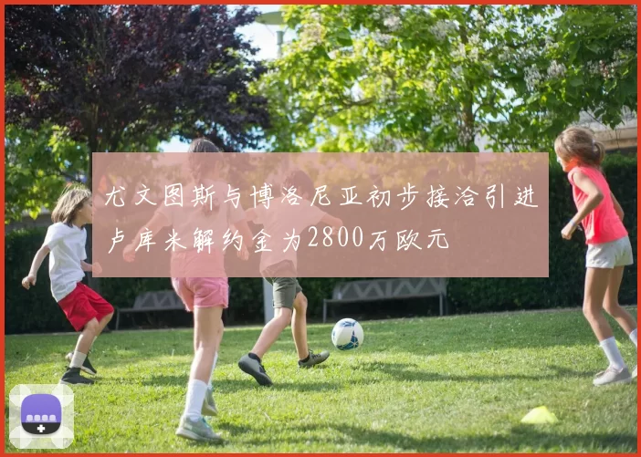 尤文图斯与博洛尼亚初步接洽引进卢库米解约金为2800万欧元